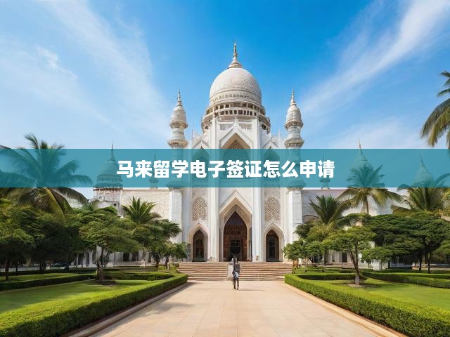 馬來(lái)留學(xué)電子簽證一站式申請(qǐng)指南，流程揭秘、條件解析及關(guān)鍵要點(diǎn)